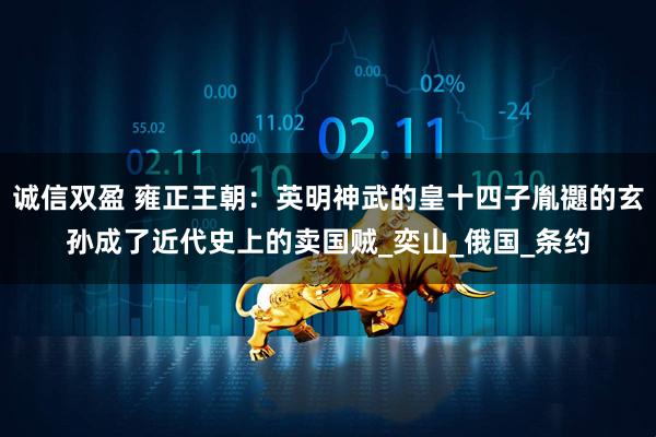 诚信双盈 雍正王朝：英明神武的皇十四子胤禵的玄孙成了近代史上的卖国贼_奕山_俄国_条约