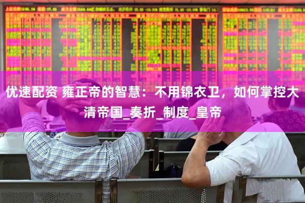 优速配资 雍正帝的智慧：不用锦衣卫，如何掌控大清帝国_奏折_制度_皇帝