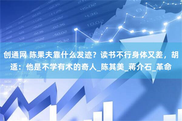 创通网 陈果夫靠什么发迹？读书不行身体又差，胡适：他是不学有术的奇人_陈其美_蒋介石_革命