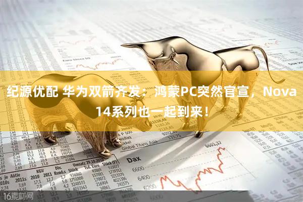 纪源优配 华为双箭齐发：鸿蒙PC突然官宣，Nova14系列也一起到来！