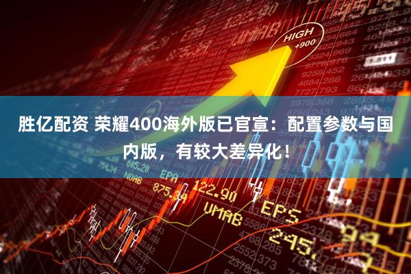 胜亿配资 荣耀400海外版已官宣：配置参数与国内版，有较大差异化！