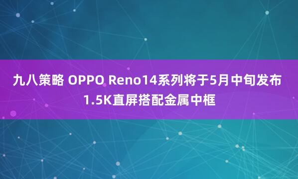 九八策略 OPPO Reno14系列将于5月中旬发布 1.5K直屏搭配金属中框