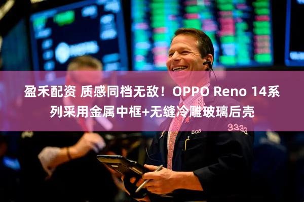 盈禾配资 质感同档无敌！OPPO Reno 14系列采用金属中框+无缝冷雕玻璃后壳