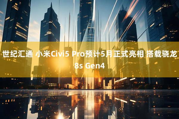 世纪汇通 小米Civi5 Pro预计5月正式亮相 搭载骁龙8s Gen4
