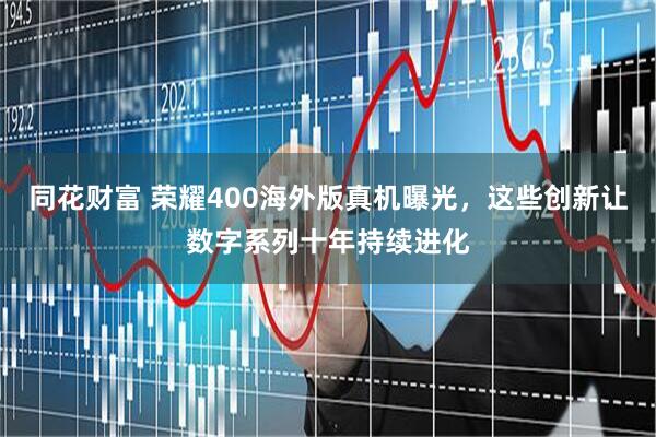 同花财富 荣耀400海外版真机曝光，这些创新让数字系列十年持续进化