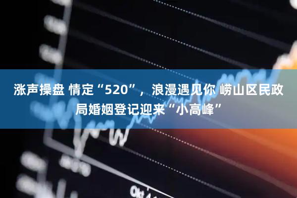 涨声操盘 情定“520”，浪漫遇见你 崂山区民政局婚姻登记迎来“小高峰”