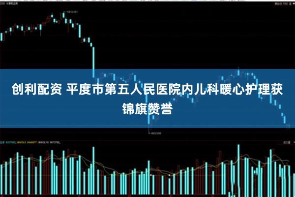创利配资 平度市第五人民医院内儿科暖心护理获锦旗赞誉