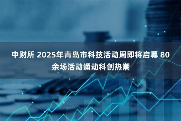 中财所 2025年青岛市科技活动周即将启幕 80余场活动涌动科创热潮