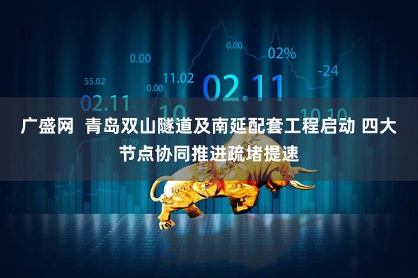 广盛网  青岛双山隧道及南延配套工程启动 四大节点协同推进疏堵提速