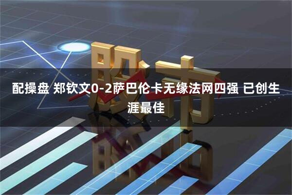 配操盘 郑钦文0-2萨巴伦卡无缘法网四强 已创生涯最佳