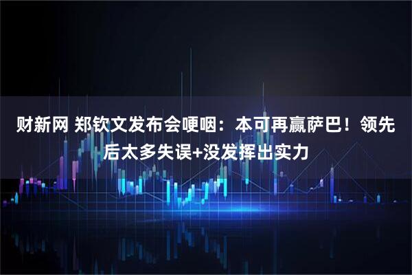 财新网 郑钦文发布会哽咽：本可再赢萨巴！领先后太多失误+没发挥出实力