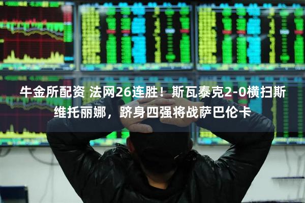 牛金所配资 法网26连胜！斯瓦泰克2-0横扫斯维托丽娜，跻身四强将战萨巴伦卡