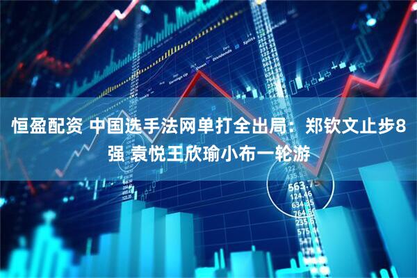 恒盈配资 中国选手法网单打全出局：郑钦文止步8强 袁悦王欣瑜小布一轮游