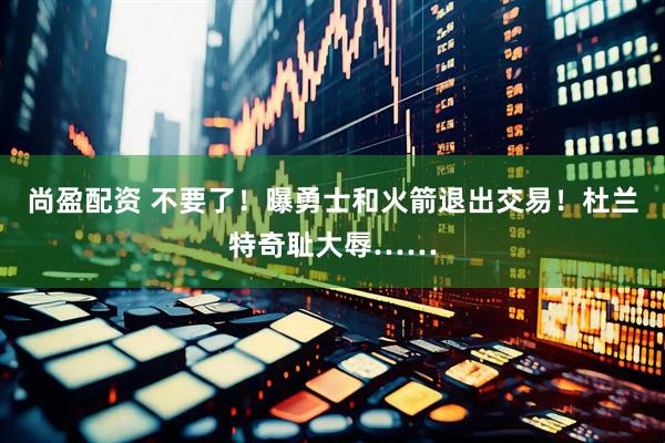 尚盈配资 不要了！曝勇士和火箭退出交易！杜兰特奇耻大辱……