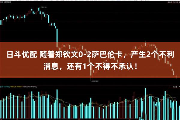 日斗优配 随着郑钦文0-2萨巴伦卡，产生2个不利消息，还有1个不得不承认！