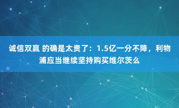 诚信双赢 的确是太贵了：1.5亿一分不降，利物浦应当继续坚持购买维尔茨么