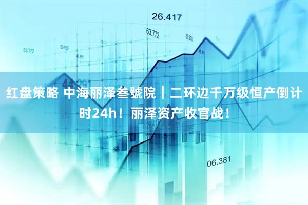 红盘策略 中海丽泽叁號院｜二环边千万级恒产倒计时24h！丽泽资产收官战！