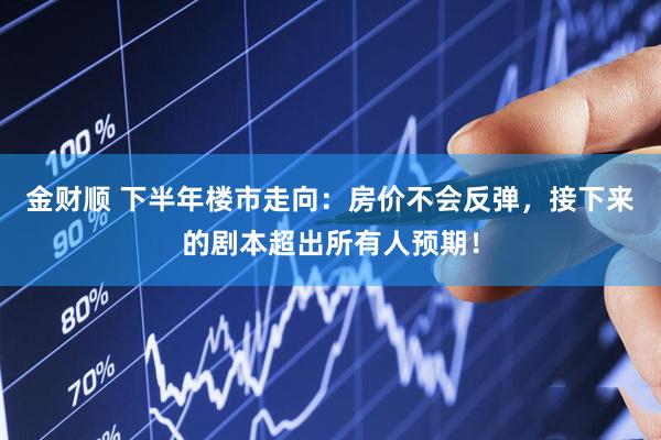 金财顺 下半年楼市走向：房价不会反弹，接下来的剧本超出所有人预期！