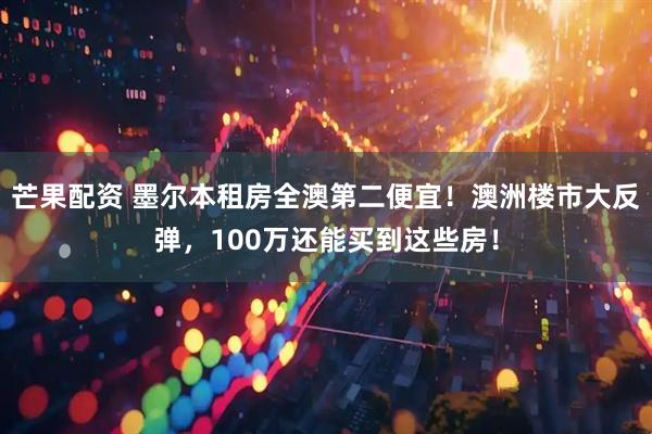 芒果配资 墨尔本租房全澳第二便宜！澳洲楼市大反弹，100万还能买到这些房！