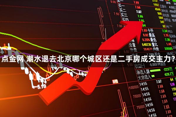 点金网 潮水退去北京哪个城区还是二手房成交主力？