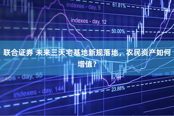 联合证券 未来三天宅基地新规落地，农民资产如何增值？