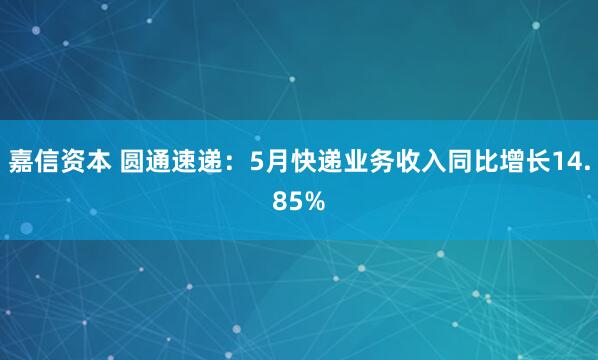 嘉信资本 圆通速递：5月快递业务收入同比增长14.85%
