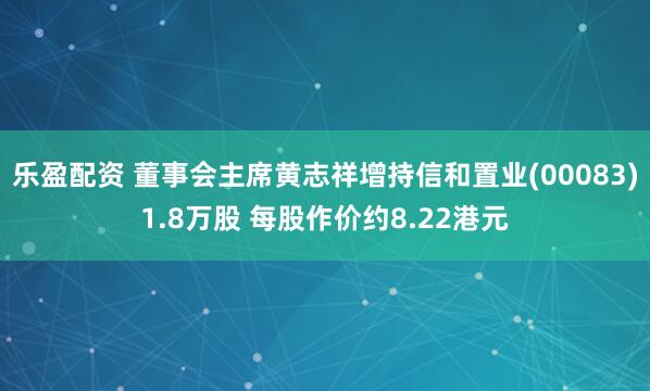 乐盈配资 董事会主席黄志祥增持信和置业(00083)1.8万股 每股作价约8.22港元