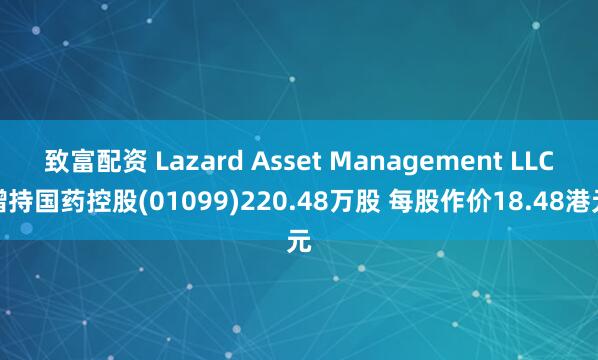 致富配资 Lazard Asset Management LLC增持国药控股(01099)220.48万股 每股作价18.48港元