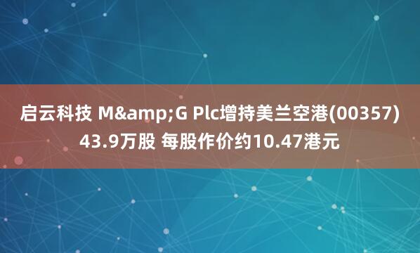 启云科技 M&G Plc增持美兰空港(00357)43.9万股 每股作价约10.47港元