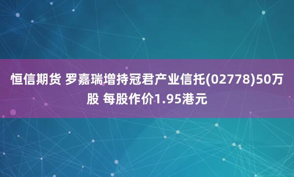 恒信期货 罗嘉瑞增持冠君产业信托(02778)50万股 每股作价1.95港元