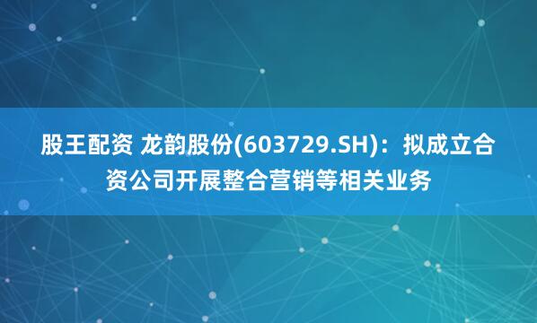 股王配资 龙韵股份(603729.SH)：拟成立合资公司开展整合营销等相关业务