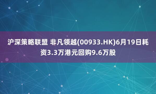 沪深策略联盟 非凡领越(00933.HK)6月19日耗资3.3万港元回购9.6万股