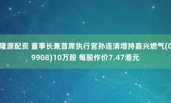 隆源配资 董事长兼首席执行官孙连清增持嘉兴燃气(09908)10万股 每股作价7.47港元