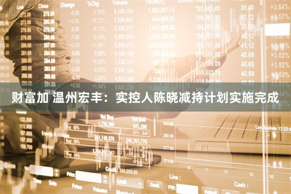 财富加 温州宏丰：实控人陈晓减持计划实施完成
