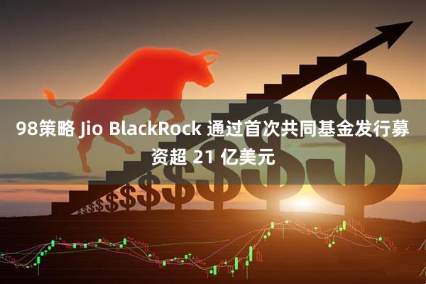 98策略 Jio BlackRock 通过首次共同基金发行募资超 21 亿美元