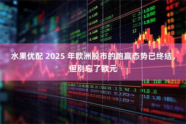 水果优配 2025 年欧洲股市的跑赢态势已终结，但别忘了欧元