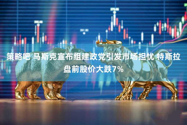 策略吧 马斯克宣布组建政党引发市场担忧 特斯拉盘前股价大跌7%