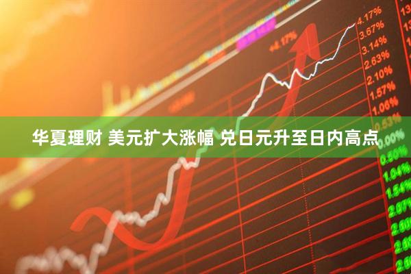 华夏理财 美元扩大涨幅 兑日元升至日内高点