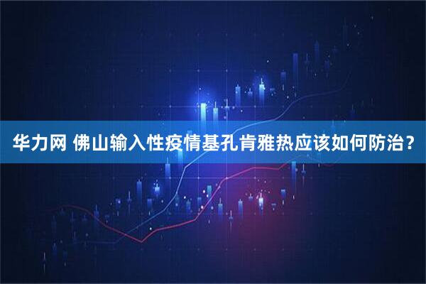 华力网 佛山输入性疫情基孔肯雅热应该如何防治？