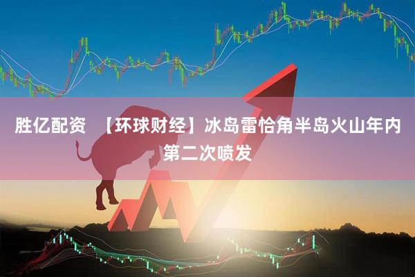胜亿配资  【环球财经】冰岛雷恰角半岛火山年内第二次喷发