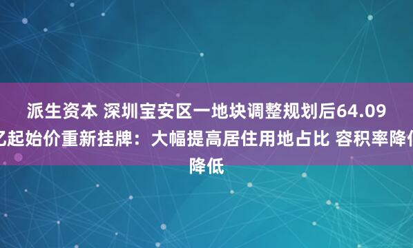 派生资本 深圳宝安区一地块调整规划后64.09亿起始价重新挂牌：大幅提高居住用地占比 容积率降低