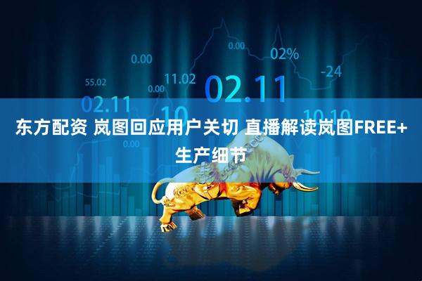 东方配资 岚图回应用户关切 直播解读岚图FREE+生产细节