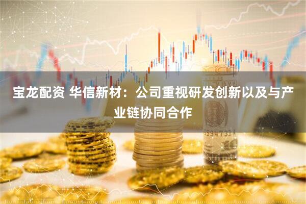 宝龙配资 华信新材：公司重视研发创新以及与产业链协同合作