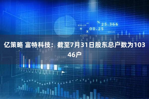 亿策略 富特科技：截至7月31日股东总户数为10346户