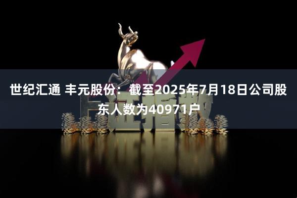 世纪汇通 丰元股份：截至2025年7月18日公司股东人数为40971户