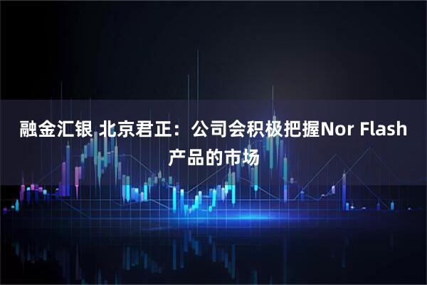 融金汇银 北京君正：公司会积极把握Nor Flash产品的市场