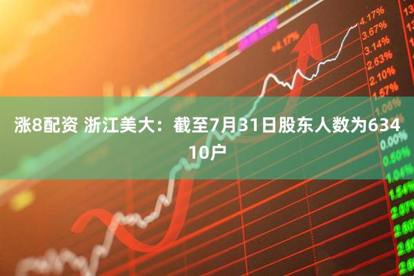 涨8配资 浙江美大：截至7月31日股东人数为63410户