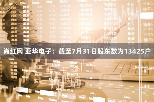 尚红网 亚华电子：截至7月31日股东数为13425户