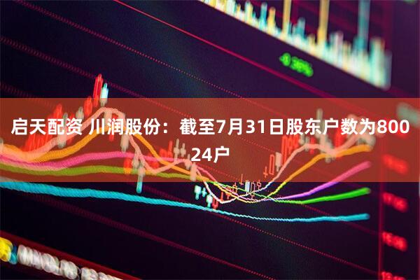 启天配资 川润股份：截至7月31日股东户数为80024户