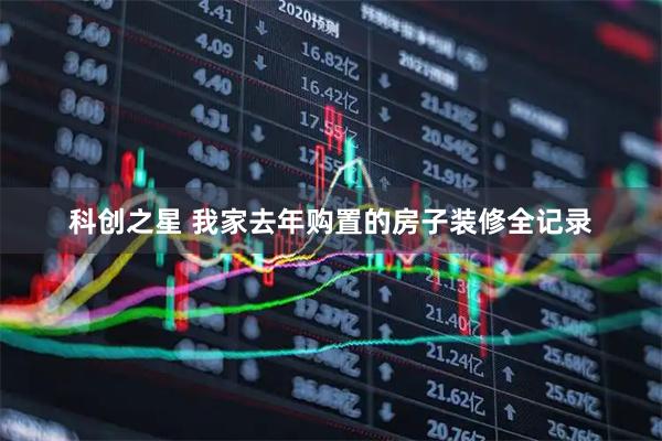 科创之星 我家去年购置的房子装修全记录